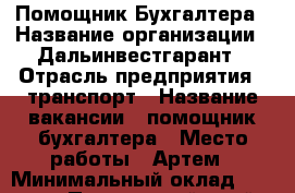 Помощник Бухгалтера › Название организации ­ Дальинвестгарант › Отрасль предприятия ­ транспорт › Название вакансии ­ помощник бухгалтера › Место работы ­ Артем › Минимальный оклад ­ 25 000 - Приморский край, Артем г. Работа » Вакансии   